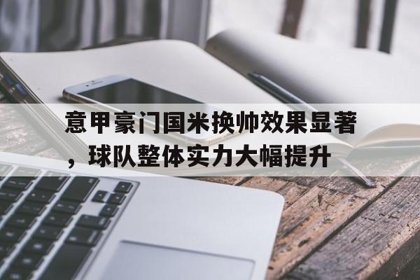 关于意甲豪门国米换帅效果显著，球队整体实力大幅提升的信息