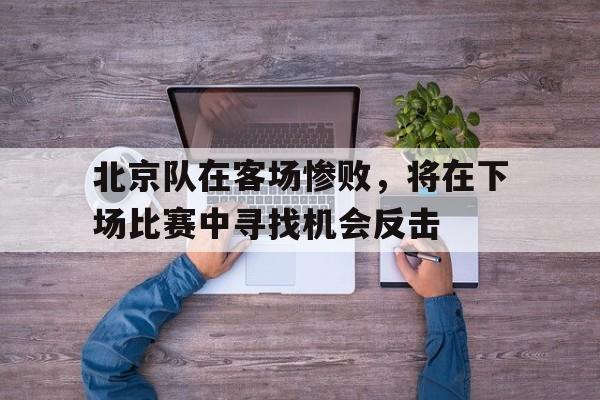 包含北京队在客场惨败，将在下场比赛中寻找机会反击的词条