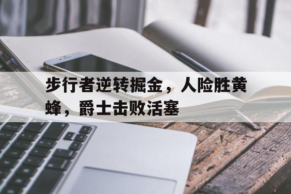 步行者逆转掘金，人险胜黄蜂，爵士击败活塞的简单介绍