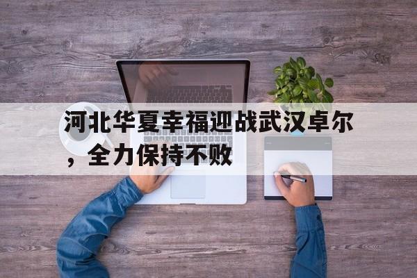 关于河北华夏幸福迎战武汉卓尔，全力保持不败的信息