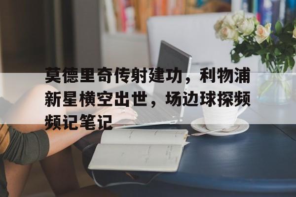 莫德里奇传射建功，利物浦新星横空出世，场边球探频频记笔记